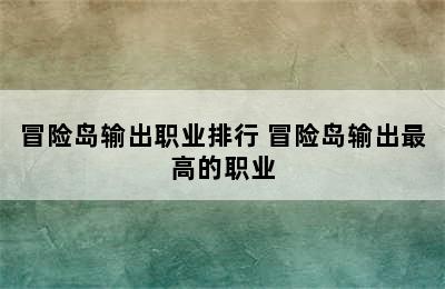 冒险岛输出职业排行 冒险岛输出最高的职业